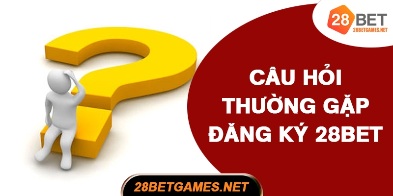 FAQ – Câu Hỏi Thường Gặp Khi Đăng Ký 28BET