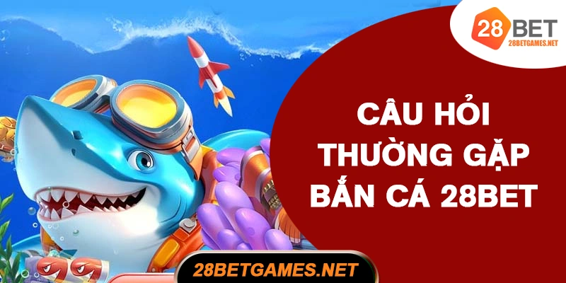 Câu Hỏi Thường Gặp Khi Chơi Bắn Cá 28BET